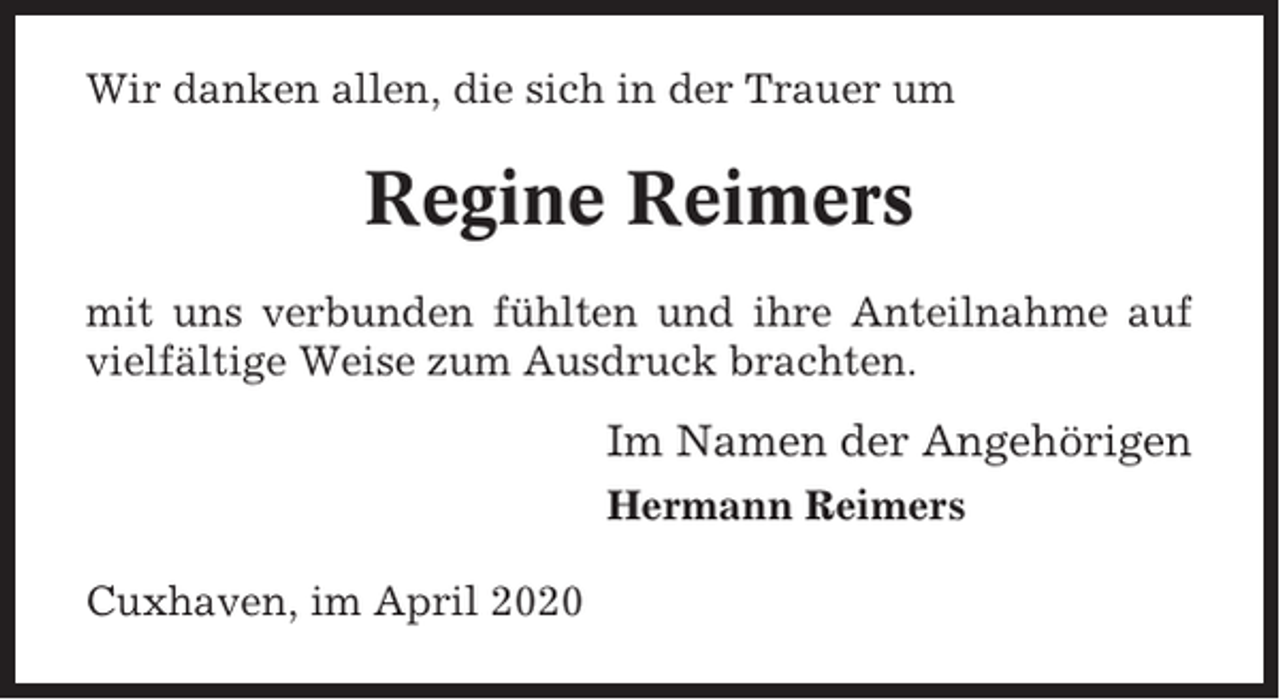 <p>Wir danken allen, die sich in der Trauer um</p><p>Regine Reimers<br />mit uns verbunden fühlten und ihre Anteilnahme auf<br />vielfältige Weise zum Ausdruck brachten.</p><p>Im Namen der Angehörigen<br />Hermann Reimers<br />Cuxhaven, im April 2020</p>