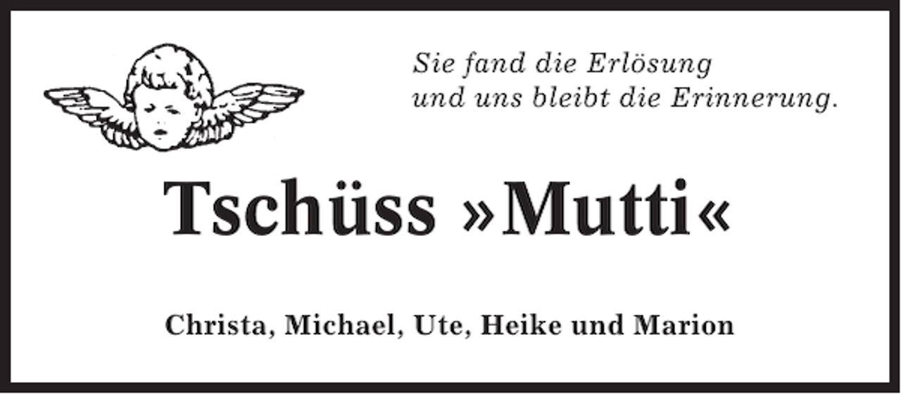 <p>Sie fand die Erlösung<br />und uns bleibt die Erinnerung.</p><p>Tschüss »Mutti«<br />Christa, Michael, Ute, Heike und Marion</p>