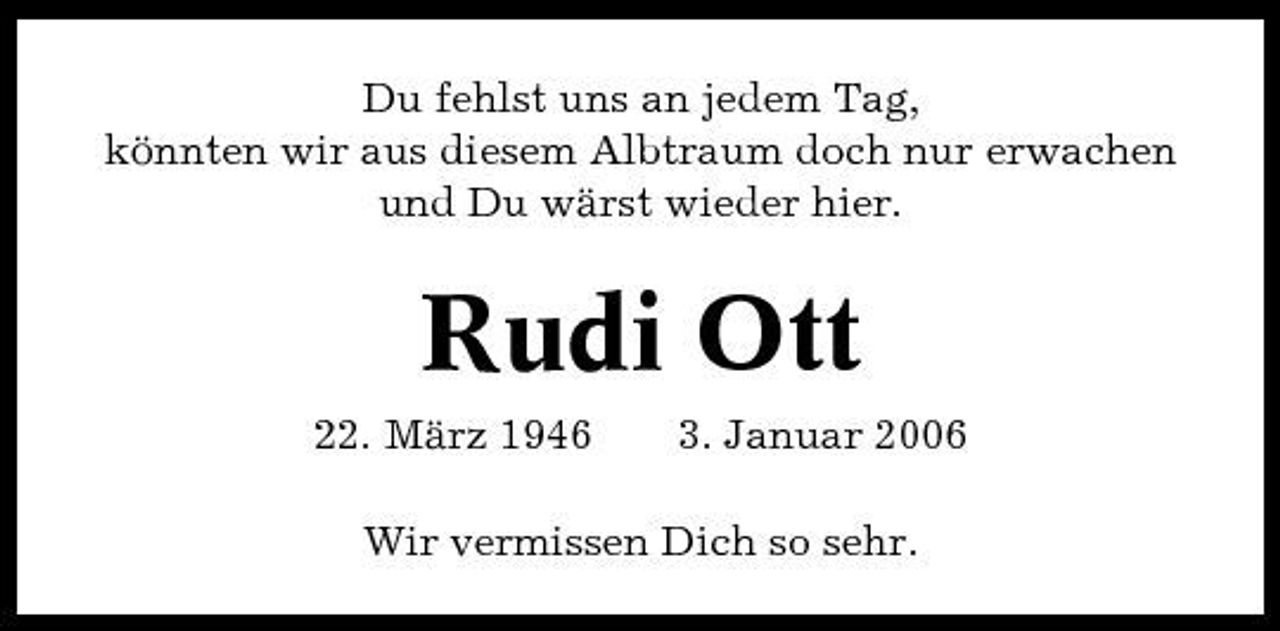 <p>Du fehlst uns an jedem Tag, könnten wir aus diesem Albtraum doch nur erwachen und Du wärst wieder hier.</p><p>Rudi Ott<br />22. März 1946 3. Januar 2006 Wir vermissen Dich so sehr.</p>