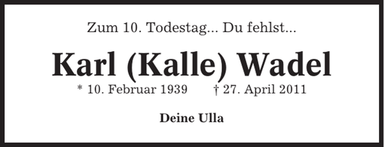 <p>Zum 10. Todestag... Du fehlst...</p><p>Karl (Kalle) Wadel<br />* 10. Februar 1939</p><p>† 27. April 2011</p><p>Deine Ulla</p>