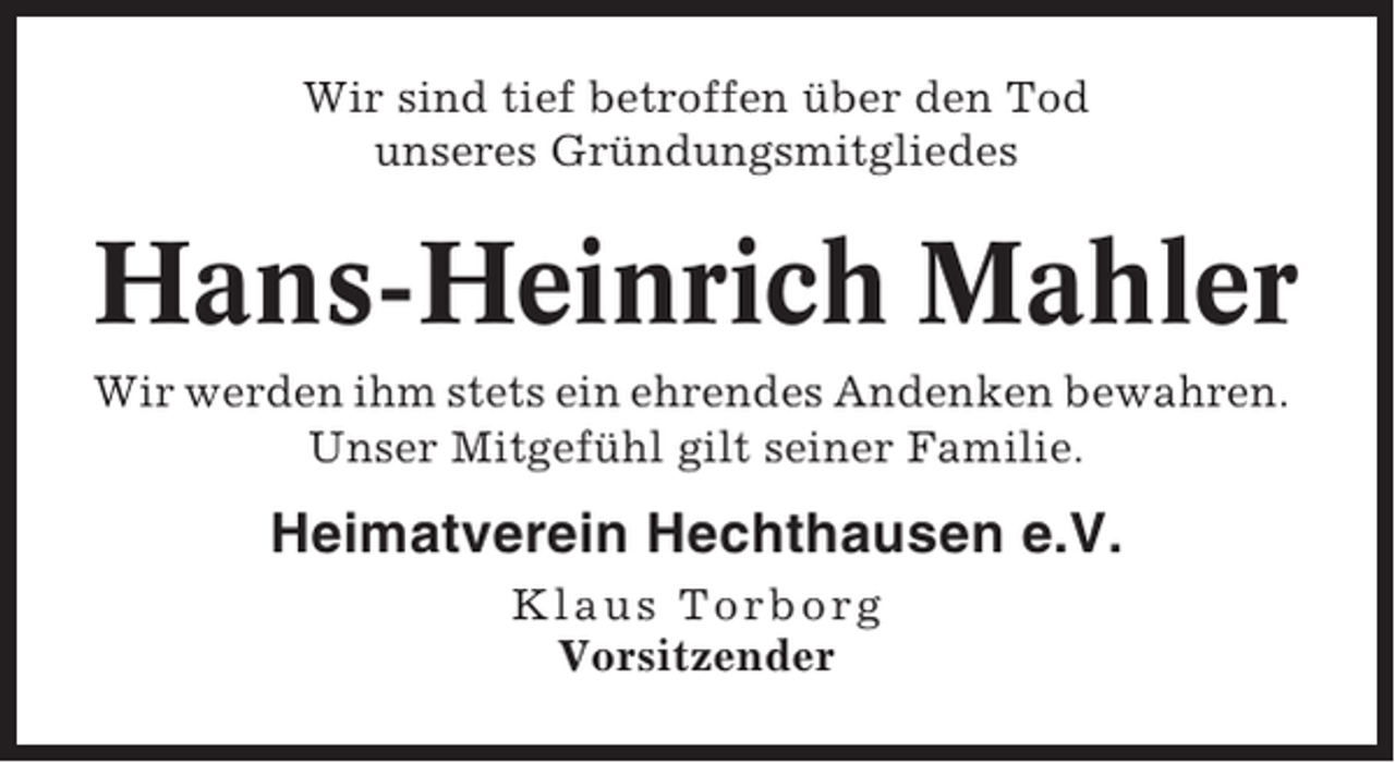 <p>Wir sind tief betroffen über den Tod<br />unseres Gründungsmitgliedes</p><p>Hans-Heinrich Mahler<br />Wir werden ihm stets ein ehrendes Andenken bewahren.<br />Unser Mitgefühl gilt seiner Familie.</p><p>Heimatverein Hechthausen e.V.<br />Klaus Torborg<br />Vorsitzender</p>