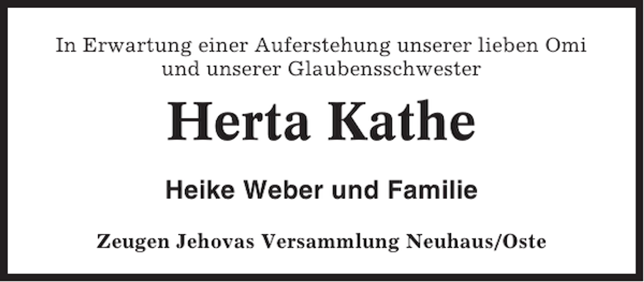 <p>In Erwartung einer Auferstehung unserer lieben Omi<br />und unserer Glaubensschwester</p><p>Herta Kathe<br />Heike Weber und Familie<br />Zeugen Jehovas Versammlung Neuhaus/Oste</p>