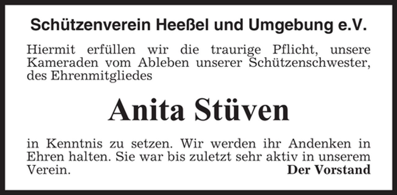 <p>Schützenverein Heeßel und Umgebung e.V.<br />Hiermit erfüllen wir die traurige Pflicht, unsere<br />Kameraden vom Ableben unserer Schützenschwester,<br />des Ehrenmitgliedes</p><p>Anita Stüven<br />in Kenntnis zu setzen. Wir werden ihr Andenken in<br />Ehren halten. Sie war bis zuletzt sehr aktiv in unserem<br />Verein.<br />Der Vorstand</p>