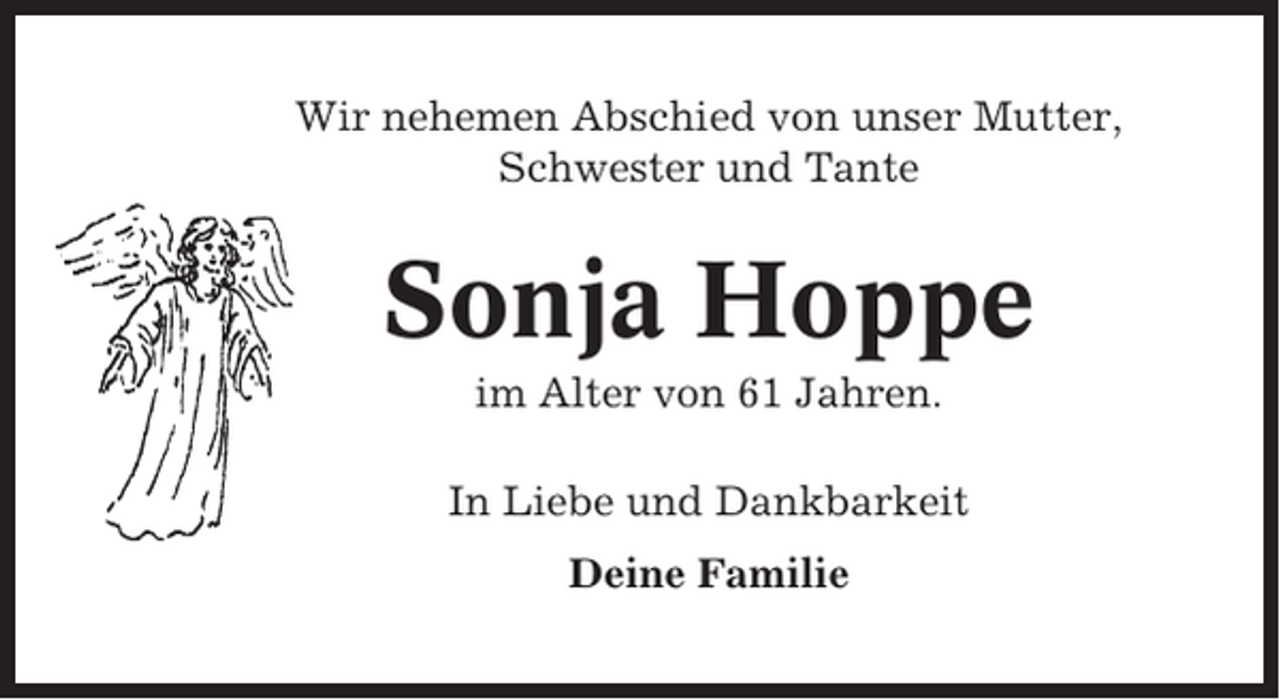 <p>Wir nehemen Abschied von unser Mutter,<br />Schwester und Tante</p><p>Sonja Hoppe<br />im Alter von 61 Jahren.<br />In Liebe und Dankbarkeit<br />Deine Familie</p>