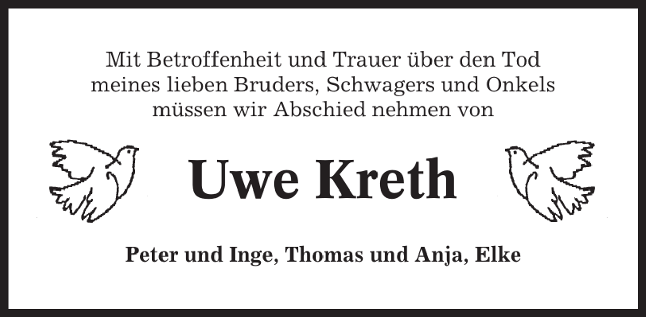 <p>Mit Betroffenheit und Trauer über den Tod<br />meines lieben Bruders, Schwagers und Onkels<br />müssen wir Abschied nehmen von</p><p>Uwe Kreth<br />Peter und Inge, Thomas und Anja, Elke</p>