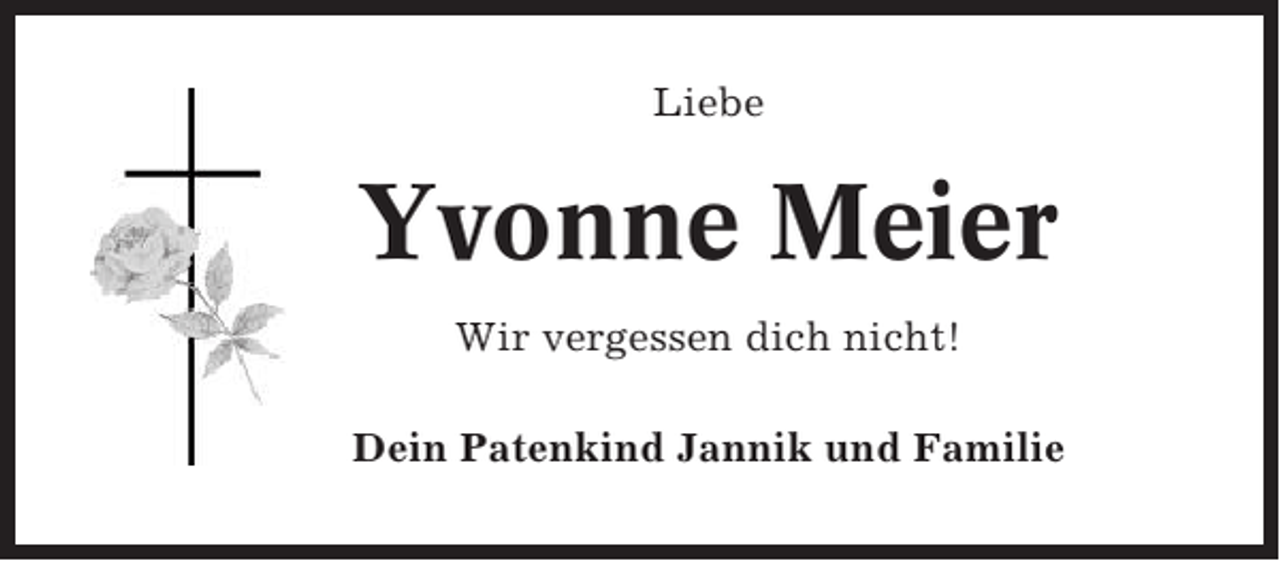 <p>Liebe</p><p>Yvonne Meier<br />Wir vergessen dich nicht!<br />Dein Patenkind Jannik und Familie</p>