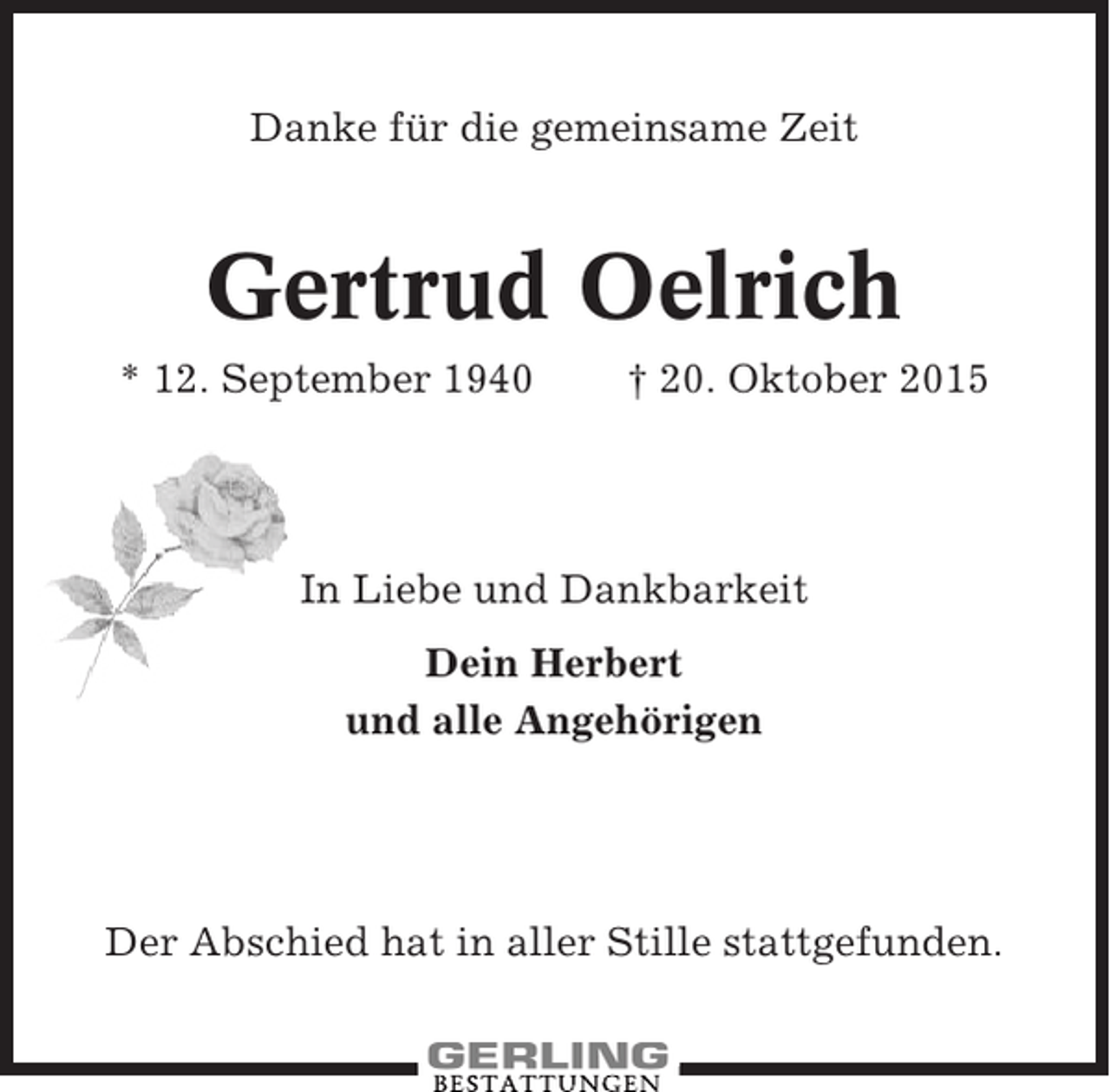 <p>Danke für die gemeinsame Zeit</p><p>Gertrud Oelrich<br />* 12. September 1940</p><p>† 20. Oktober 2015</p><p>In Liebe und Dankbarkeit<br />Dein Herbert<br />und alle Angehörigen</p><p>Der Abschied hat in aller Stille stattgefunden.</p>