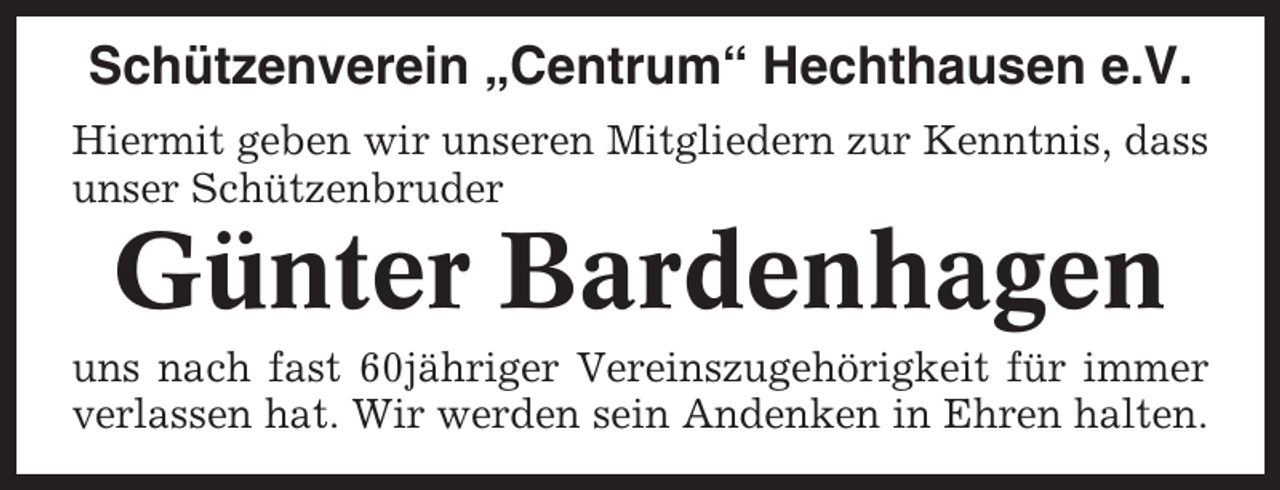 <p>Schützenverein „Centrum“ Hechthausen e.V.<br />Hiermit geben wir unseren Mitgliedern zur Kenntnis, dass<br />unser Schützenbruder</p><p>Günter Bardenhagen<br />uns nach fast 60jähriger Vereinszugehörigkeit für immer<br />verlassen hat. Wir werden sein Andenken in Ehren halten.</p>