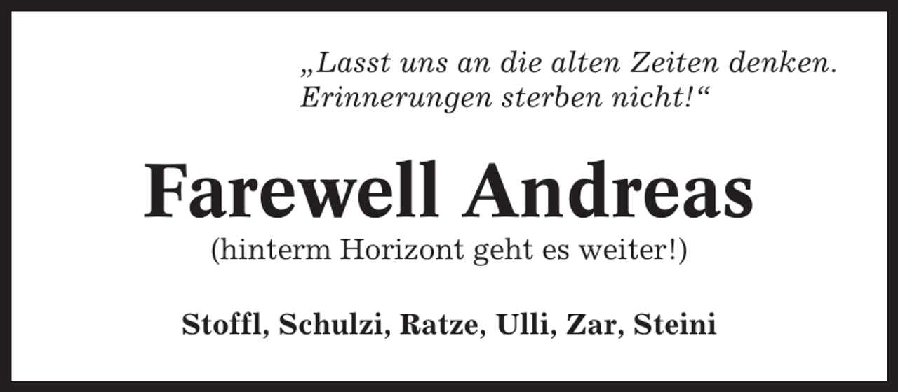 <p>„Lasst uns an die alten Zeiten denken.<br />Erinnerungen sterben nicht!“</p><p>Farewell Andreas<br />(hinterm Horizont geht es weiter!)<br />Stoffl, Schulzi, Ratze, Ulli, Zar, Steini</p>