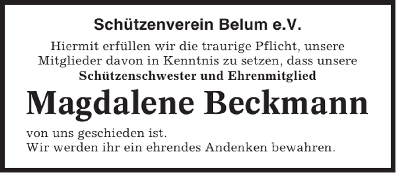 <p>Schützenverein Belum e.V.<br />Hiermit erfüllen wir die traurige Pflicht, unsere<br />Mitglieder davon in Kenntnis zu setzen, dass unsere<br />Schützenschwester und Ehrenmitglied</p><p>Magdalene Beckmann<br />von uns geschieden ist.<br />Wir werden ihr ein ehrendes Andenken bewahren.</p>