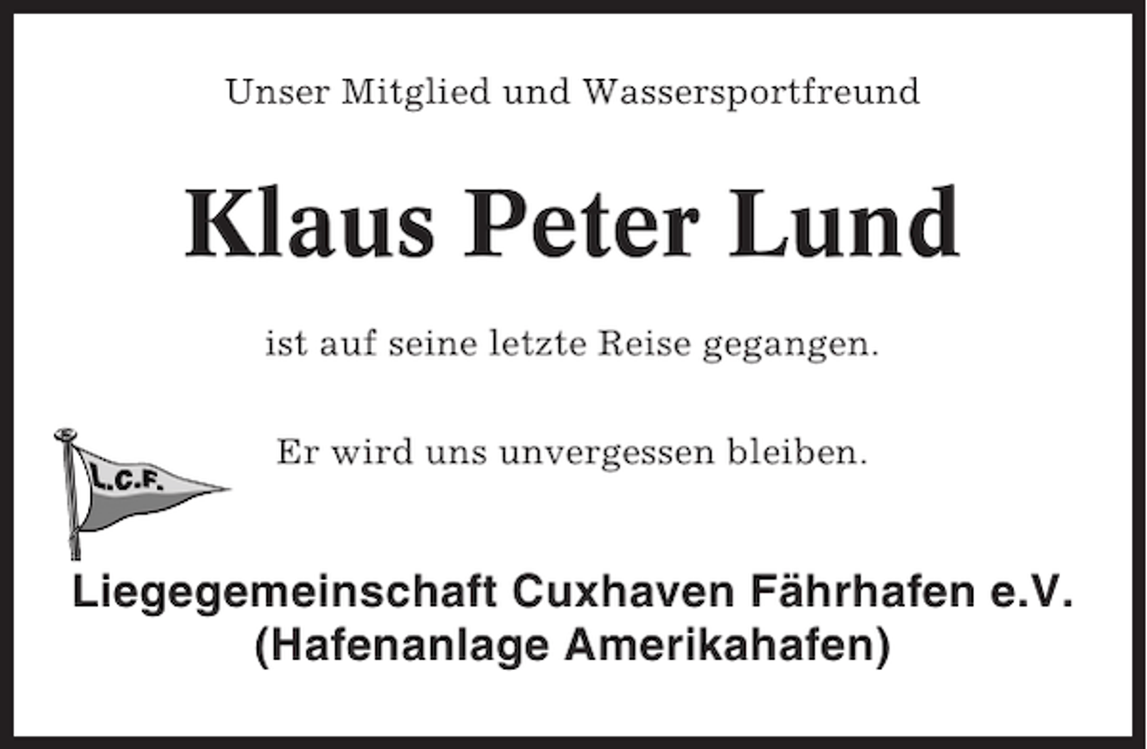 <p>Unser Mitglied und Wassersportfreund</p><p>Klaus Peter Lund<br />ist auf seine letzte Reise gegangen.<br />Er wird uns unvergessen bleiben.</p><p>Liegegemeinschaft Cuxhaven Fährhafen e.V.<br />(Hafenanlage Amerikahafen)</p>