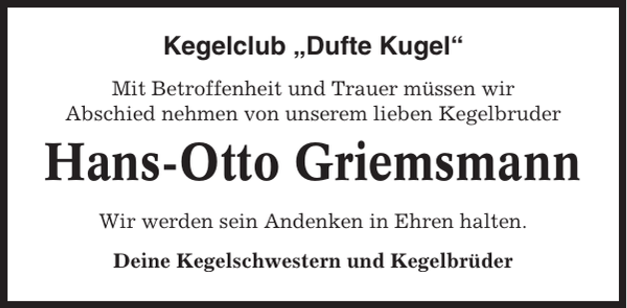 <p>Kegelclub „Dufte Kugel“<br />Mit Betroffenheit und Trauer müssen wir<br />Abschied nehmen von unserem lieben Kegelbruder</p><p>Hans-Otto Griemsmann<br />Wir werden sein Andenken in Ehren halten.<br />Deine Kegelschwestern und Kegelbrüder</p>