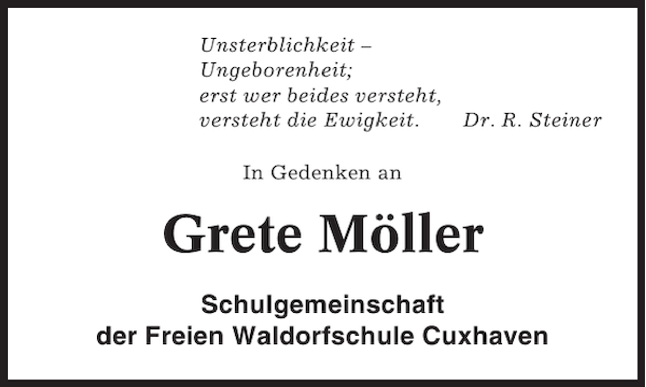 <p>Unsterblichkeit –<br />Ungeborenheit;<br />erst wer beides versteht,<br />versteht die Ewigkeit.<br />Dr. R. Steiner<br />In Gedenken an</p><p>Grete Möller<br />Schulgemeinschaft<br />der Freien Waldorfschule Cuxhaven</p>