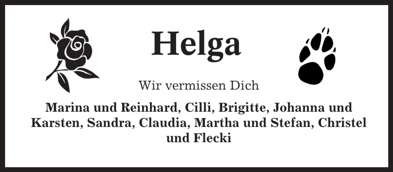 <p>Helga<br />Wir vermissen Dich<br />Marina und Reinhard, Cilli, Brigitte, Johanna und<br />Karsten, Sandra, Claudia, Martha und Stefan, Christel<br />und Flecki</p>