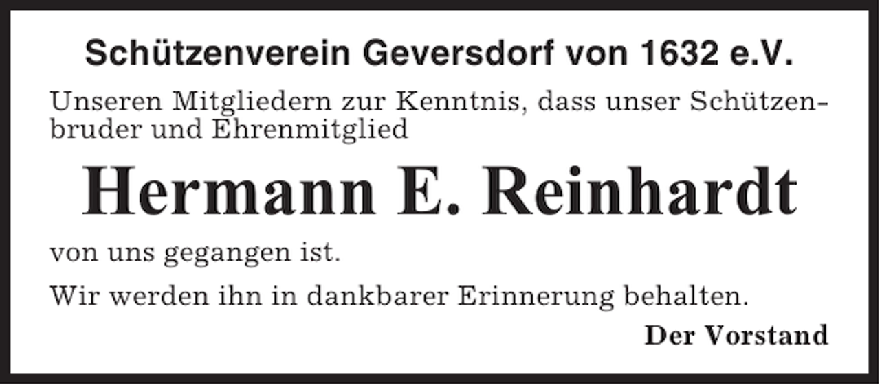 <p>Schützenverein Geversdorf von 1632 e.V.<br />Unseren Mitgliedern zur Kenntnis, dass unser Schützenbruder und Ehrenmitglied</p><p>Hermann E. Reinhardt<br />von uns gegangen ist.<br />Wir werden ihn in dankbarer Erinnerung behalten.<br />Der Vorstand</p>