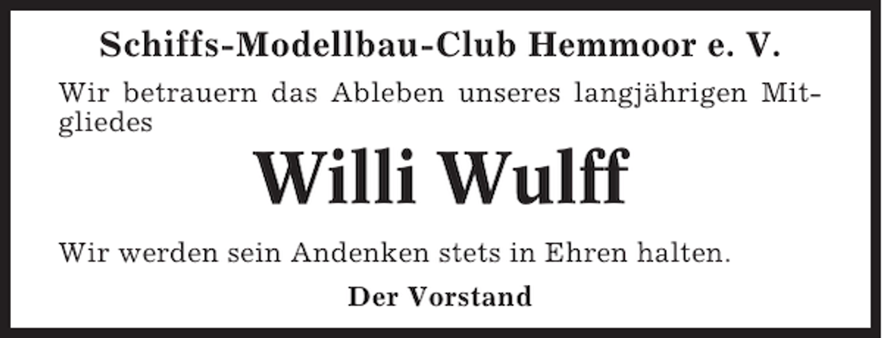 <p>Schiffs-Modellbau-Club Hemmoor e. V.<br />Wir betrauern das Ableben unseres langjährigen Mitgliedes</p><p>Willi Wulff<br />Wir werden sein Andenken stets in Ehren halten.<br />Der Vorstand</p>