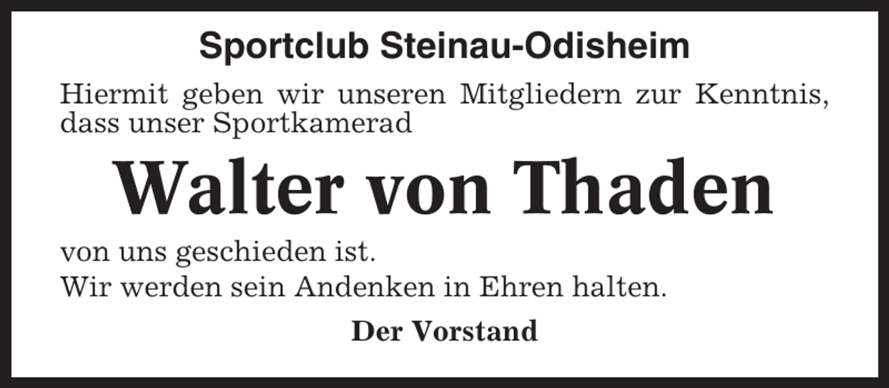 <p>Sportclub Steinau-Odisheim<br />Hiermit geben wir unseren Mitgliedern zur Kenntnis,<br />dass unser Sportkamerad</p><p>Walter von Thaden<br />von uns geschieden ist.<br />Wir werden sein Andenken in Ehren halten.<br />Der Vorstand</p>