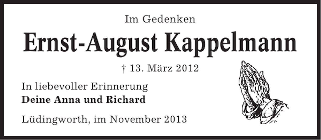 <p>Im Gedenken</p><p>Ernst-August Kappelmann<br />† 13. März 2012<br />In liebevoller Erinnerung<br />Deine Anna und Richard<br />Lüdingworth, im November 2013</p>