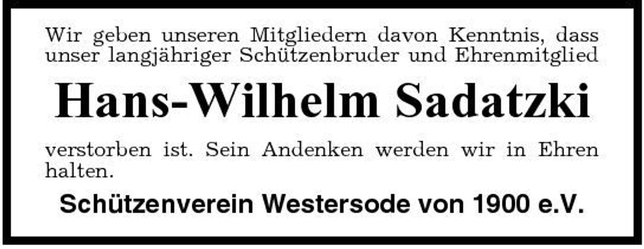 <p>Wir geben unseren Mitgliedern davon Kenntnis, dass unser langjähriger Schützenbruder und Ehrenmitglied</p><p>Hans-Wilhelm Sadatzki<br />verstorben ist. Sein Andenken werden wir in Ehren halten.</p><p>Schützenverein Westersode von 1900 e.V.</p>