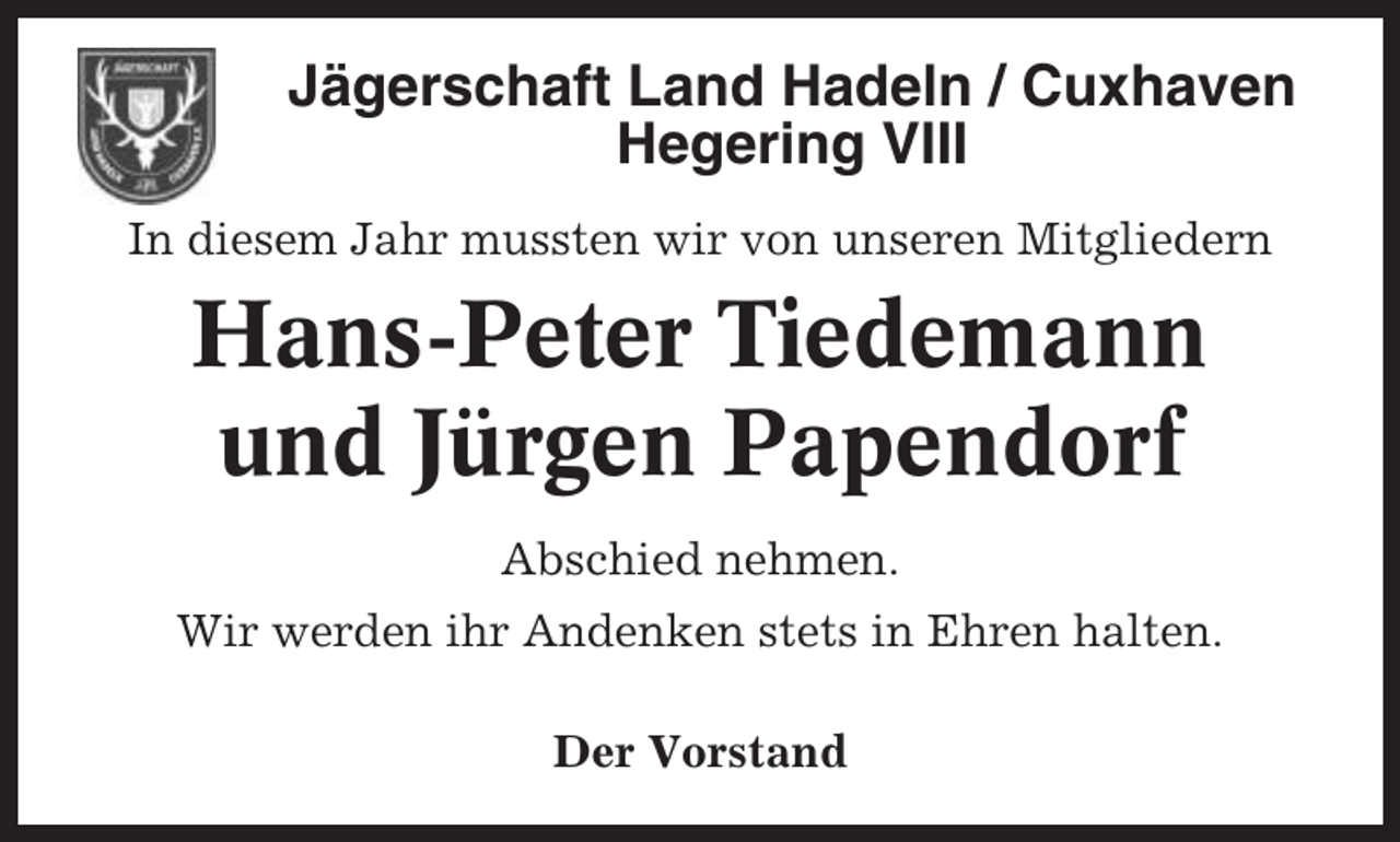 <p>Jägerschaft Land Hadeln / Cuxhaven<br />Hegering VIII<br />In diesem Jahr mussten wir von unseren Mitgliedern</p><p>Hans-Peter Tiedemann<br />und Jürgen Papendorf<br />Abschied nehmen.<br />Wir werden ihr Andenken stets in Ehren halten.<br />Der Vorstand</p>