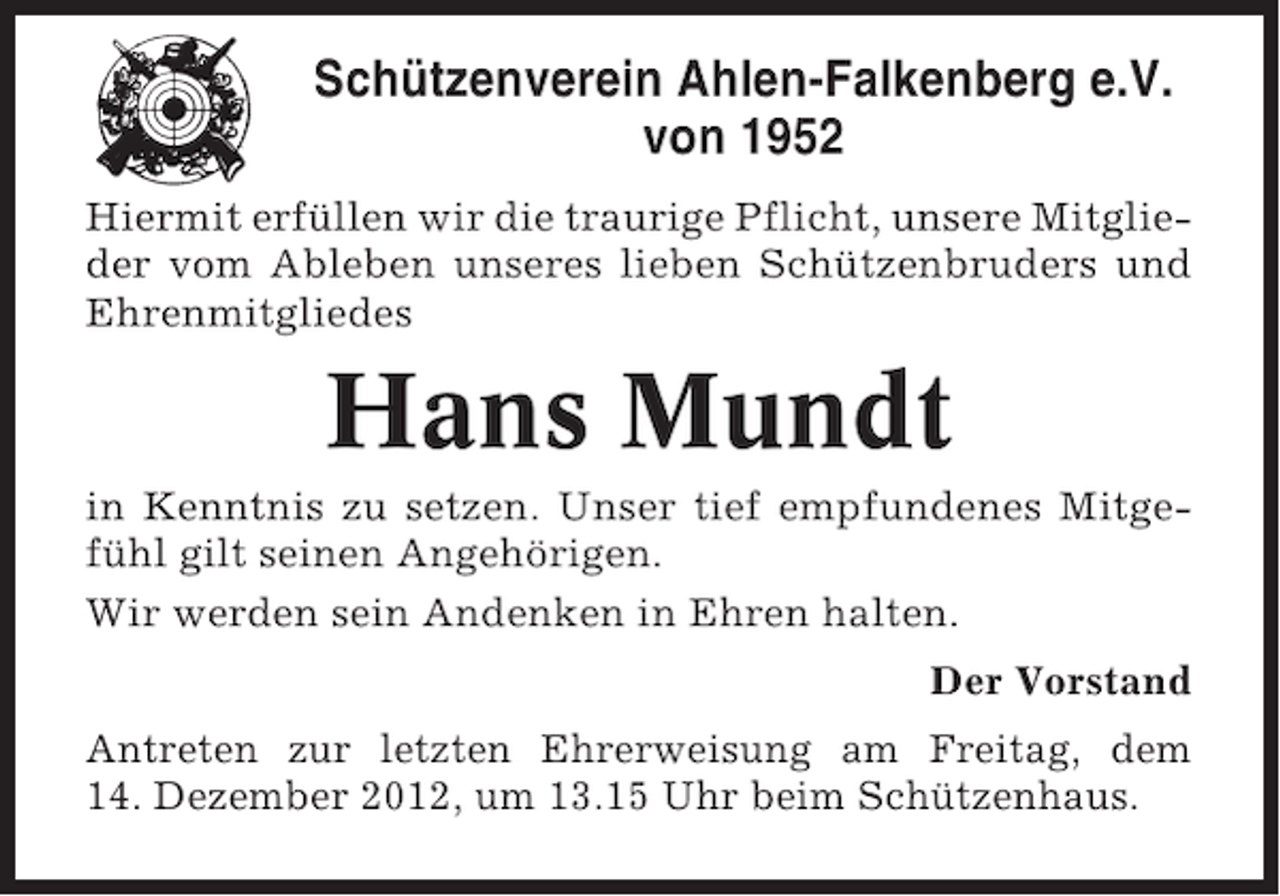 <p>Schützenverein Ahlen-Falkenberg e.V.<br />von 1952<br />Hiermit erfüllen wir die traurige Pflicht, unsere Mitglieder vom Ableben unseres lieben Schützenbruders und<br />Ehrenmitgliedes</p><p>Hans Mundt<br />in Kenntnis zu setzen. Unser tief empfundenes Mitgefühl gilt seinen Angehörigen.<br />Wir werden sein Andenken in Ehren halten.<br />Der Vorstand<br />Antreten zur letzten Ehrerweisung am Freitag, dem<br />14. Dezember 2012, um 13.15 Uhr beim Schützenhaus.</p>