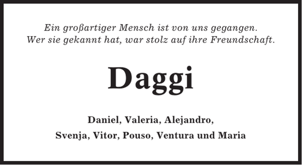 <p>Ein großartiger Mensch ist von uns gegangen.<br />Wer sie gekannt hat, war stolz auf ihre Freundschaft.</p><p>Daggi<br />Daniel, Valeria, Alejandro,<br />Svenja, Vitor, Pouso, Ventura und Maria</p>
