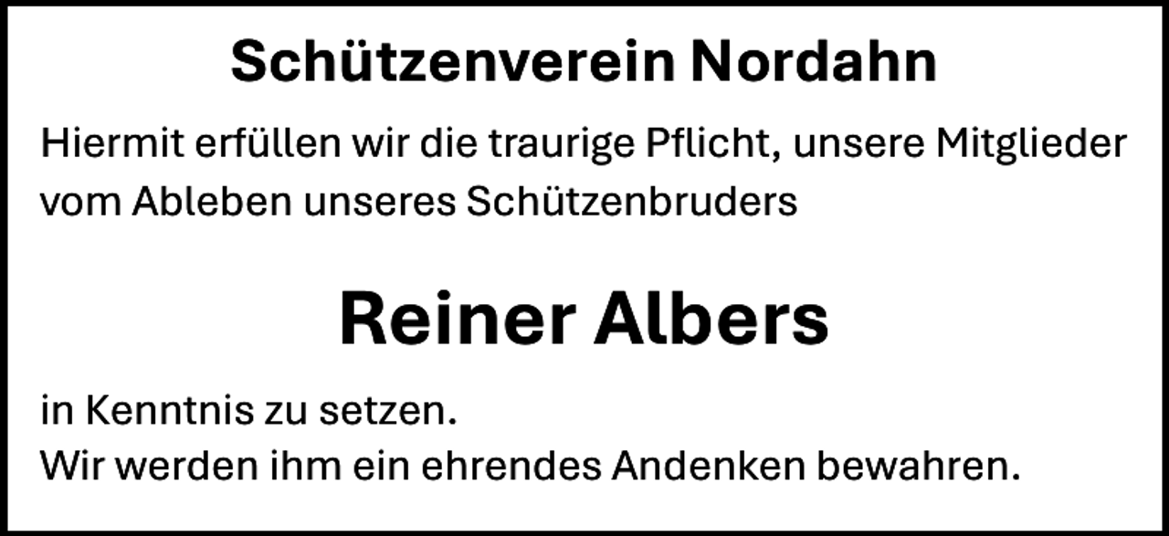 <p>Schützenverein Nordahn<br />Hiermit erfüllen wir die traurige Pﬂicht, unsere Mitglieder<br />vom Ableben unseres Schützenbruders</p><p>Reiner Albers<br />in Kenntnis zu setzen.<br />Wir werden ihm ein ehrendes Andenken bewahren.</p>