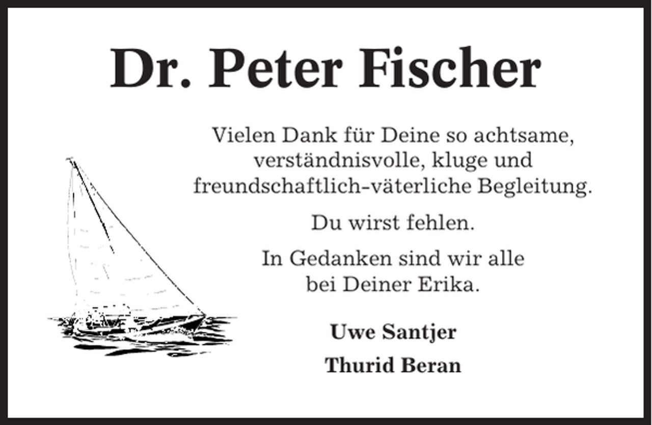 <p>Dr. Peter Fischer<br />Vielen Dank für Deine so achtsame,<br />verständnisvolle, kluge und<br />freundschaftlich-väterliche Begleitung.<br />Du wirst fehlen.<br />In Gedanken sind wir alle<br />bei Deiner Erika.<br />Uwe Santjer<br />Thurid Beran</p>