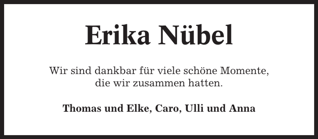 <p>Erika Nübel<br />Wir sind dankbar für viele schöne Momente,<br />die wir zusammen hatten.<br />Thomas und Elke, Caro, Ulli und Anna</p>