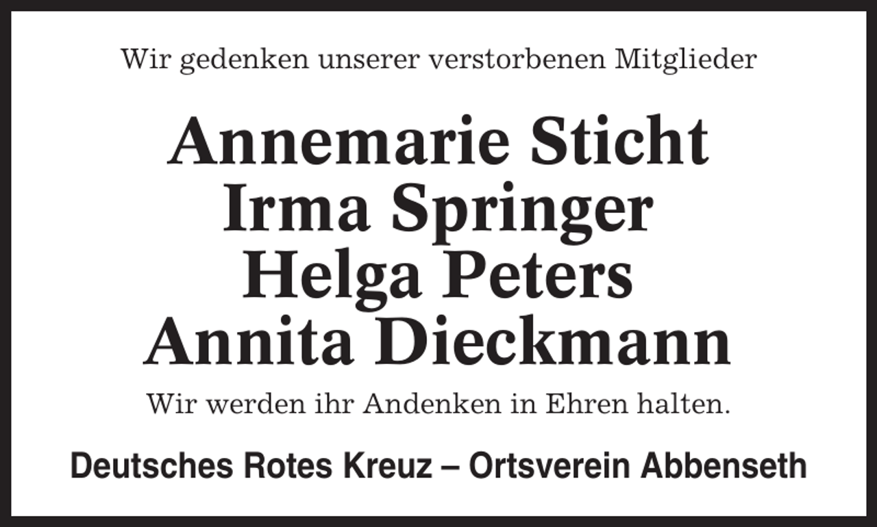 <p>Wir gedenken unserer verstorbenen Mitglieder</p><p>Annemarie Sticht<br />Irma Springer<br />Helga Peters<br />Annita Dieckmann<br />Wir werden ihr Andenken in Ehren halten.</p><p>Deutsches Rotes Kreuz – Ortsverein Abbenseth</p>