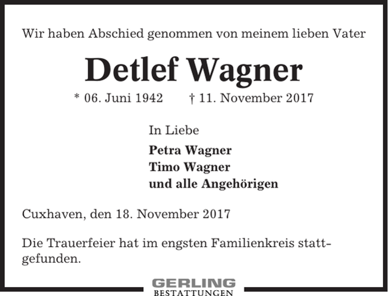 <p>Wir haben Abschied genommen von meinem lieben Vater</p><p>Detlef Wagner<br />* 06. Juni 1942</p><p>† 11. November 2017</p><p>In Liebe<br />Petra Wagner<br />Timo Wagner<br />und alle Angehörigen<br />Cuxhaven, den 18. November 2017<br />Die Trauerfeier hat im engsten Familienkreis stattgefunden.</p>
