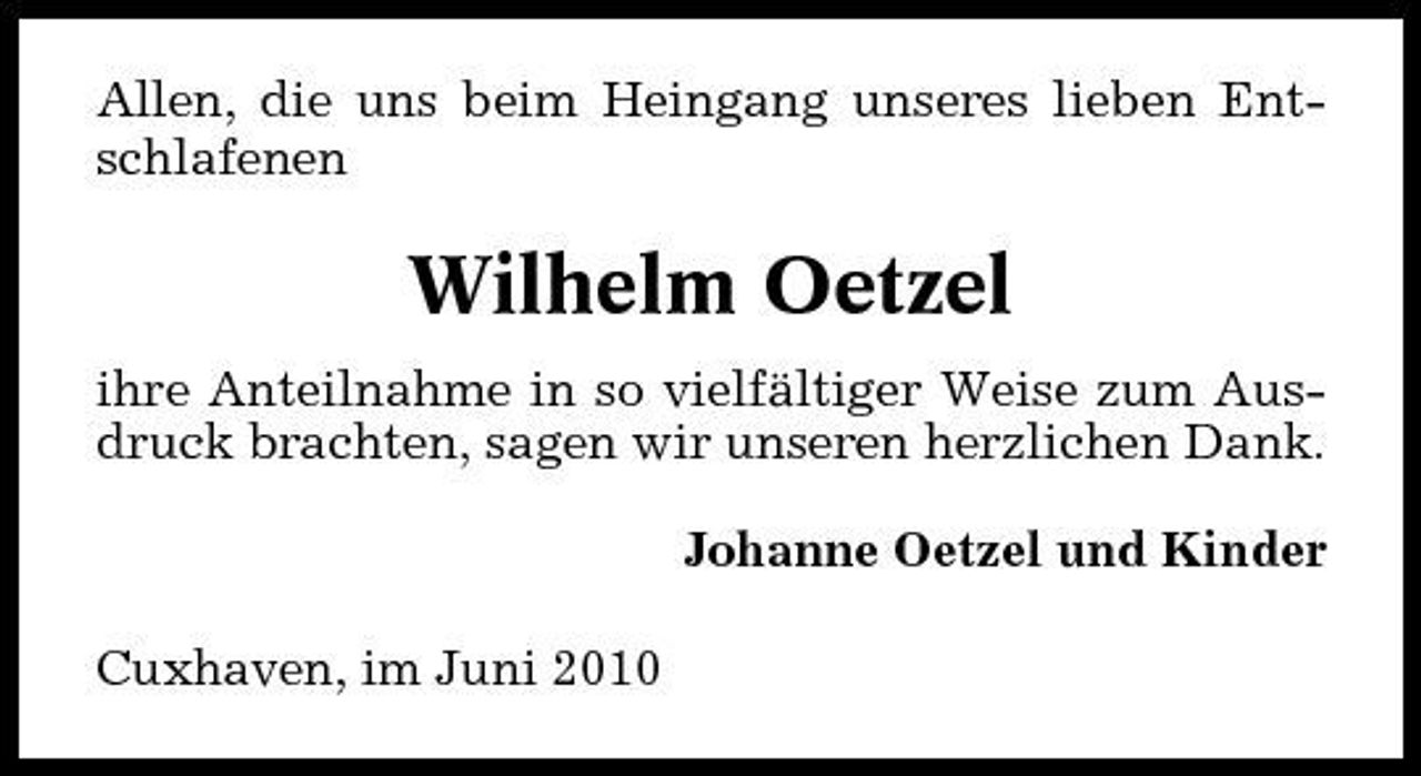 <p>Allen, die uns beim Heingang unseres lieben Entschlafenen</p><p>Wilhelm Oetzel<br />ihre Anteilnahme in so vielfältiger Weise zum Ausdruck brachten, sagen wir unseren herzlichen Dank. Johanne Oetzel und Kinder Cuxhaven, im Juni 2010</p>