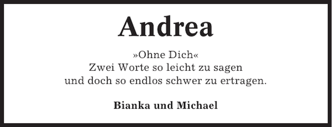 <p>Andrea<br />»Ohne Dich«<br />Zwei Worte so leicht zu sagen<br />und doch so endlos schwer zu ertragen.<br />Bianka und Michael</p>