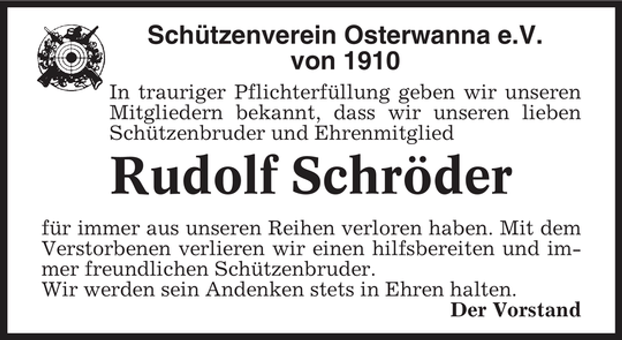 <p>Schützenverein Osterwanna e.V. von 1910<br />In trauriger Pflichterfüllung geben wir unseren Mitgliedern bekannt, dass wir unseren lieben Schützenbruder und Ehrenmitglied</p><p>Rudolf Schröder<br />für immer aus unseren Reihen verloren haben. Mit dem Verstorbenen verlieren wir einen hilfsbereiten und immer freundlichen Schützenbruder. Wir werden sein Andenken stets in Ehren halten. Der Vorstand</p>