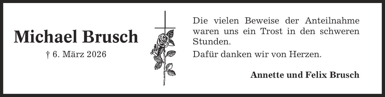 Die vielen Beweise der Anteilnahme waren uns ein Trost in den schweren Stunden. Dafür danken wir von Herzen. Annette und Felix Brusch Michael Brusch | 6. März 2026