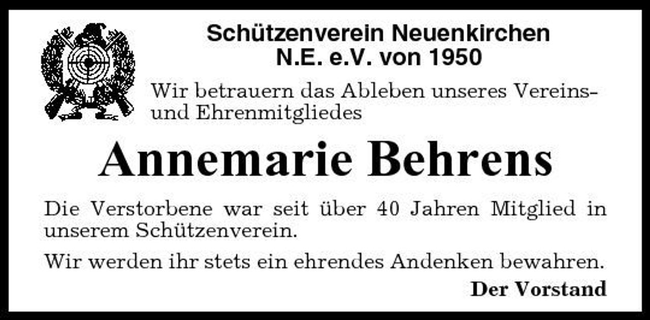 <p>Schützenverein Neuenkirchen N.E. e.V. von 1950<br />Wir betrauern das Ableben unseres Vereinsund Ehrenmitgliedes</p><p>Annemarie Behrens<br />Die Verstorbene war seit über 40 Jahren Mitglied in unserem Schützenverein. Wir werden ihr stets ein ehrendes Andenken bewahren. Der Vorstand</p>