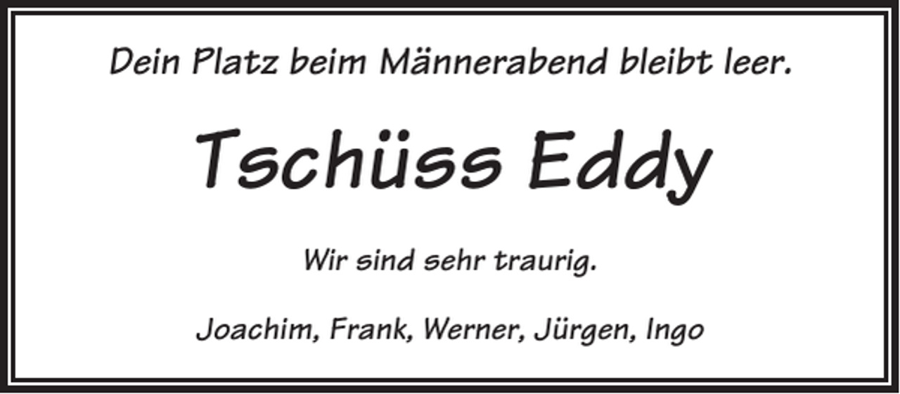 <p>Dein Platz beim Männerabend bleibt leer.</p><p>Tschüss Eddy<br />Wir sind sehr traurig.<br />Joachim, Frank, Werner, Jürgen, Ingo</p>