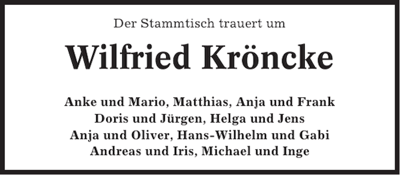 <p>Der Stammtisch trauert um</p><p>Wilfried Kröncke<br />Anke und Mario, Matthias, Anja und Frank<br />Doris und Jürgen, Helga und Jens<br />Anja und Oliver, Hans-Wilhelm und Gabi<br />Andreas und Iris, Michael und Inge</p>