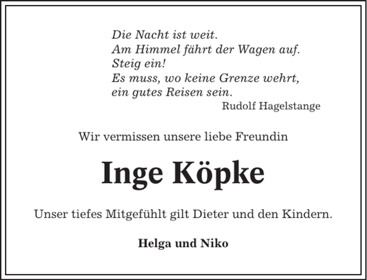 <p>Die Nacht ist weit.<br />Am Himmel fährt der Wagen auf.<br />Steig ein!<br />Es muss, wo keine Grenze wehrt,<br />ein gutes Reisen sein.<br />Rudolf Hagelstange</p><p>Wir vermissen unsere liebe Freundin</p><p>Inge Köpke<br />Unser tiefes Mitgefühlt gilt Dieter und den Kindern.<br />Helga und Niko</p>