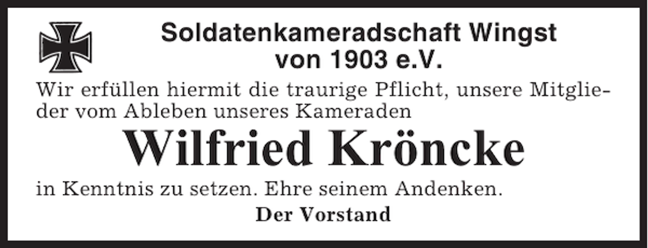 <p>Soldatenkameradschaft Wingst<br />von 1903 e.V.<br />Wir erfüllen hiermit die traurige Pflicht, unsere Mitglieder vom Ableben unseres Kameraden</p><p>Wilfried Kröncke<br />in Kenntnis zu setzen. Ehre seinem Andenken.<br />Der Vorstand</p>