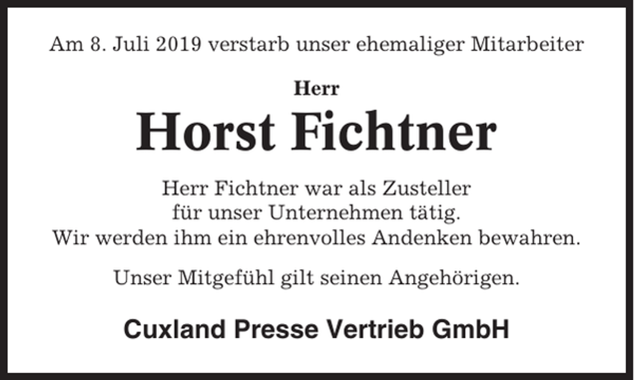 <p>Am 8. Juli 2019 verstarb unser ehemaliger Mitarbeiter<br />Herr</p><p>Horst Fichtner<br />Herr Fichtner war als Zusteller<br />für unser Unternehmen tätig.<br />Wir werden ihm ein ehrenvolles Andenken bewahren.<br />Unser Mitgefühl gilt seinen Angehörigen.</p><p>Cuxland Presse Vertrieb GmbH</p>