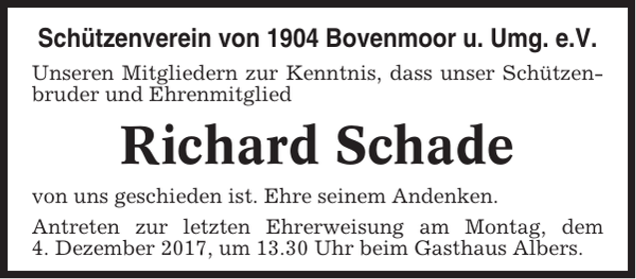 <p>Schützenverein von 1904 Bovenmoor u. Umg. e.V.<br />Unseren Mitgliedern zur Kenntnis, dass unser Schützenbruder und Ehrenmitglied</p><p>Richard Schade<br />von uns geschieden ist. Ehre seinem Andenken.<br />Antreten zur letzten Ehrerweisung am Montag, dem<br />4. Dezember 2017, um 13.30 Uhr beim Gasthaus Albers.</p>