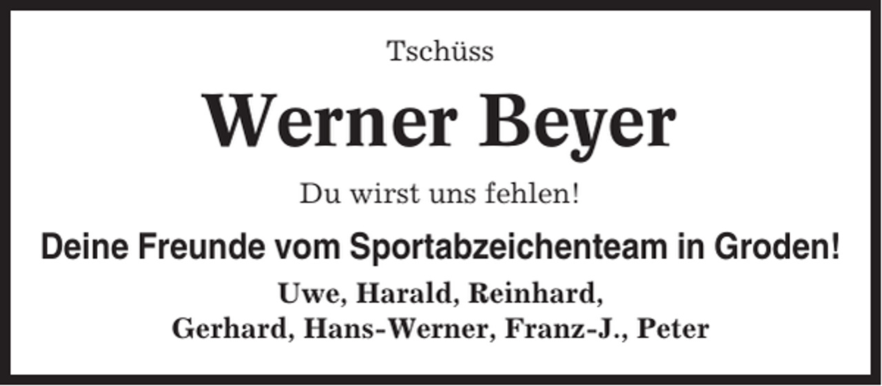 <p>Tschüss</p><p>Werner Beyer<br />Du wirst uns fehlen!</p><p>Deine Freunde vom Sportabzeichenteam in Groden!<br />Uwe, Harald, Reinhard,<br />Gerhard, Hans-Werner, Franz-J., Peter</p>