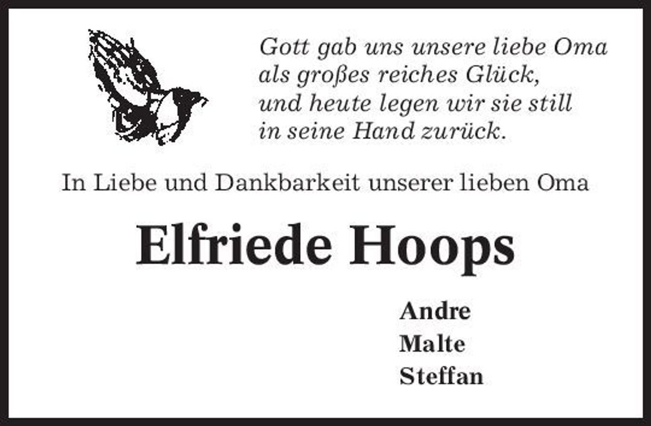 <p>Gott gab uns unsere liebe Oma als großes reiches Glück, und heute legen wir sie still in seine Hand zurück. In Liebe und Dankbarkeit unserer lieben Oma</p><p>Elfriede Hoops<br />Andre Malte Steffan</p>