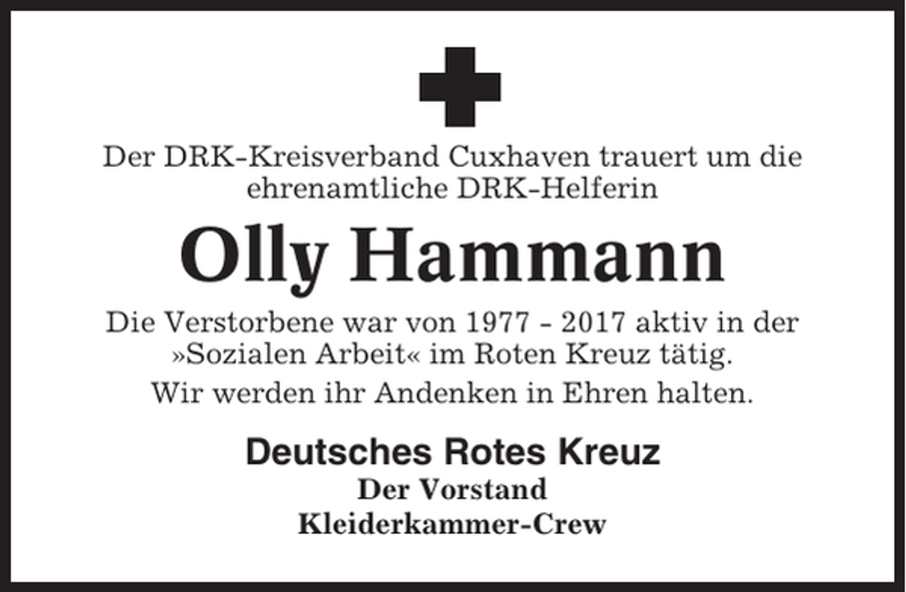 <p>Der DRK-Kreisverband Cuxhaven trauert um die<br />ehrenamtliche DRK-Helferin</p><p>Olly Hammann<br />Die Verstorbene war von 1977 - 2017 aktiv in der<br />»Sozialen Arbeit« im Roten Kreuz tätig.<br />Wir werden ihr Andenken in Ehren halten.</p><p>Deutsches Rotes Kreuz<br />Der Vorstand<br />Kleiderkammer-Crew</p>