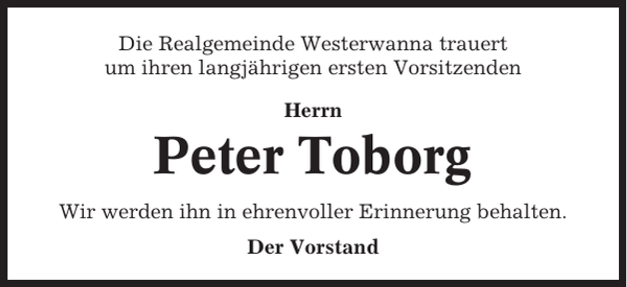 <p>Die Realgemeinde Westerwanna trauert<br />um ihren langjährigen ersten Vorsitzenden<br />Herrn</p><p>Peter Toborg<br />Wir werden ihn in ehrenvoller Erinnerung behalten.<br />Der Vorstand</p>