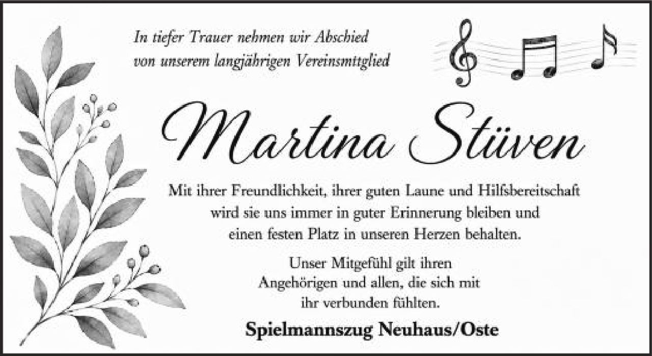 <p><i>In tiefer Trauer nehmen wir Abschied<br>von unserem langjährigen Vereinsmitglied</i></p><p><strong>Martina Stüven</strong></p><p>Mit ihrer Freundlichkeit, ihrer guten Laune und Hilfsbereitschaft wird sie uns immer in guter Erinnerung bleiben und einen festen Platz in unseren Herzen behalten.</p><p>Unser Mitgefühl gilt ihren<br>Angehörigen und allen, die sich mit<br>ihr verbunden fühlten.</p><p>Spielmannszug Neuhaus/Oste</p>