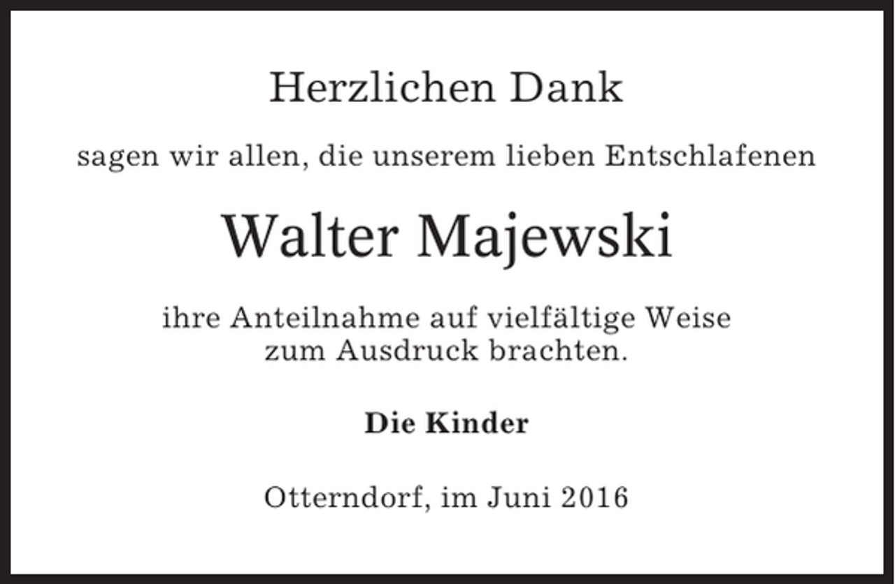 <p>Herzlichen Dank<br />sagen wir allen, die unserem lieben Entschlafenen</p><p>Walter Majewski<br />ihre Anteilnahme auf vielfältige Weise<br />zum Ausdruck brachten.<br />Die Kinder<br />Otterndorf, im Juni 2016</p>