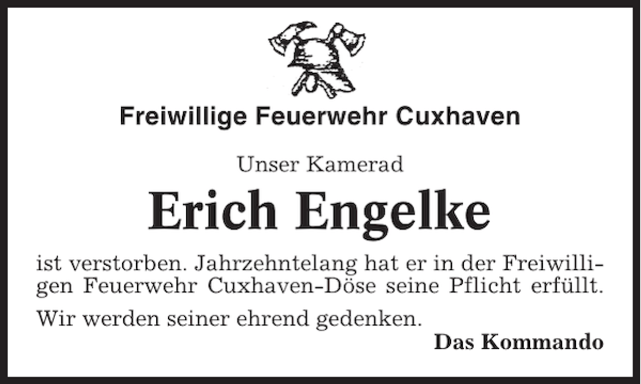 <p>Freiwillige Feuerwehr Cuxhaven<br />Unser Kamerad</p><p>Erich Engelke<br />ist verstorben. Jahrzehntelang hat er in der Freiwilligen Feuerwehr Cuxhaven-Döse seine Pflicht erfüllt.<br />Wir werden seiner ehrend gedenken.<br />Das Kommando</p>