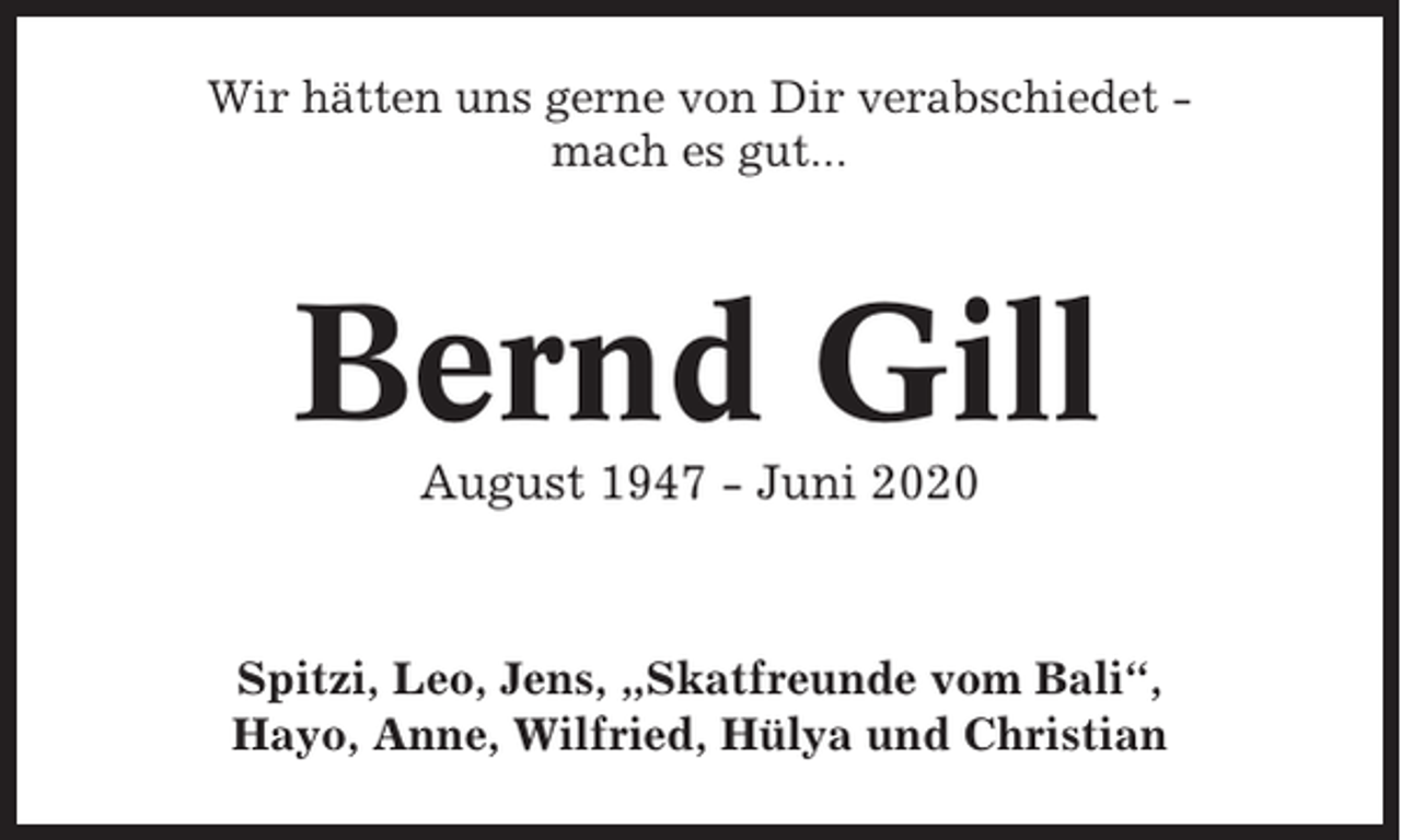 <p>Wir hätten uns gerne von Dir verabschiedet mach es gut...</p><p>Bernd Gill<br />August 1947 - Juni 2020</p><p>Spitzi, Leo, Jens, „Skatfreunde vom Bali“,<br />Hayo, Anne, Wilfried, Hülya und Christian</p>